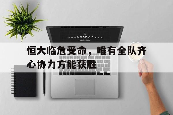 包含恒大临危受命，唯有全队齐心协力方能获胜的词条